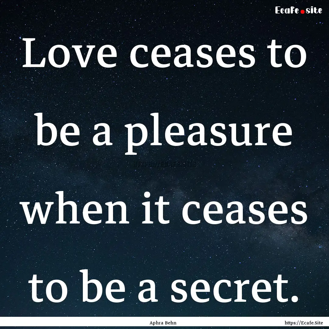 Love ceases to be a pleasure when it ceases.... : Quote by Aphra Behn