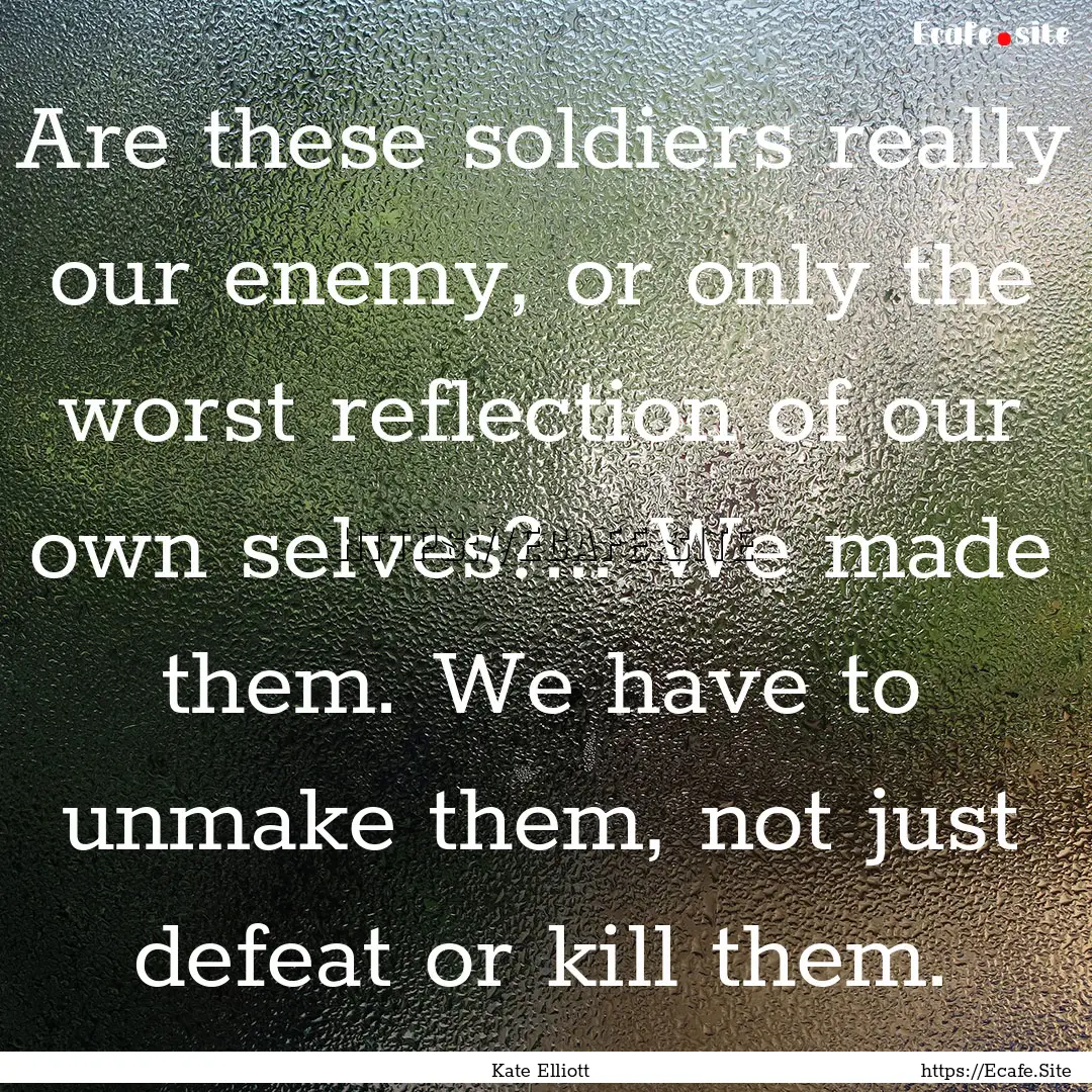 Are these soldiers really our enemy, or only.... : Quote by Kate Elliott