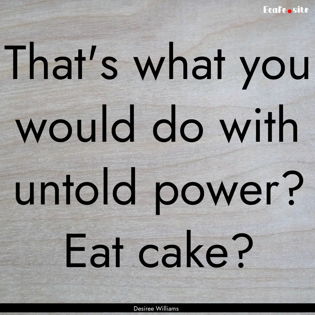 That's what you would do with untold power?.... : Quote by Desiree Williams