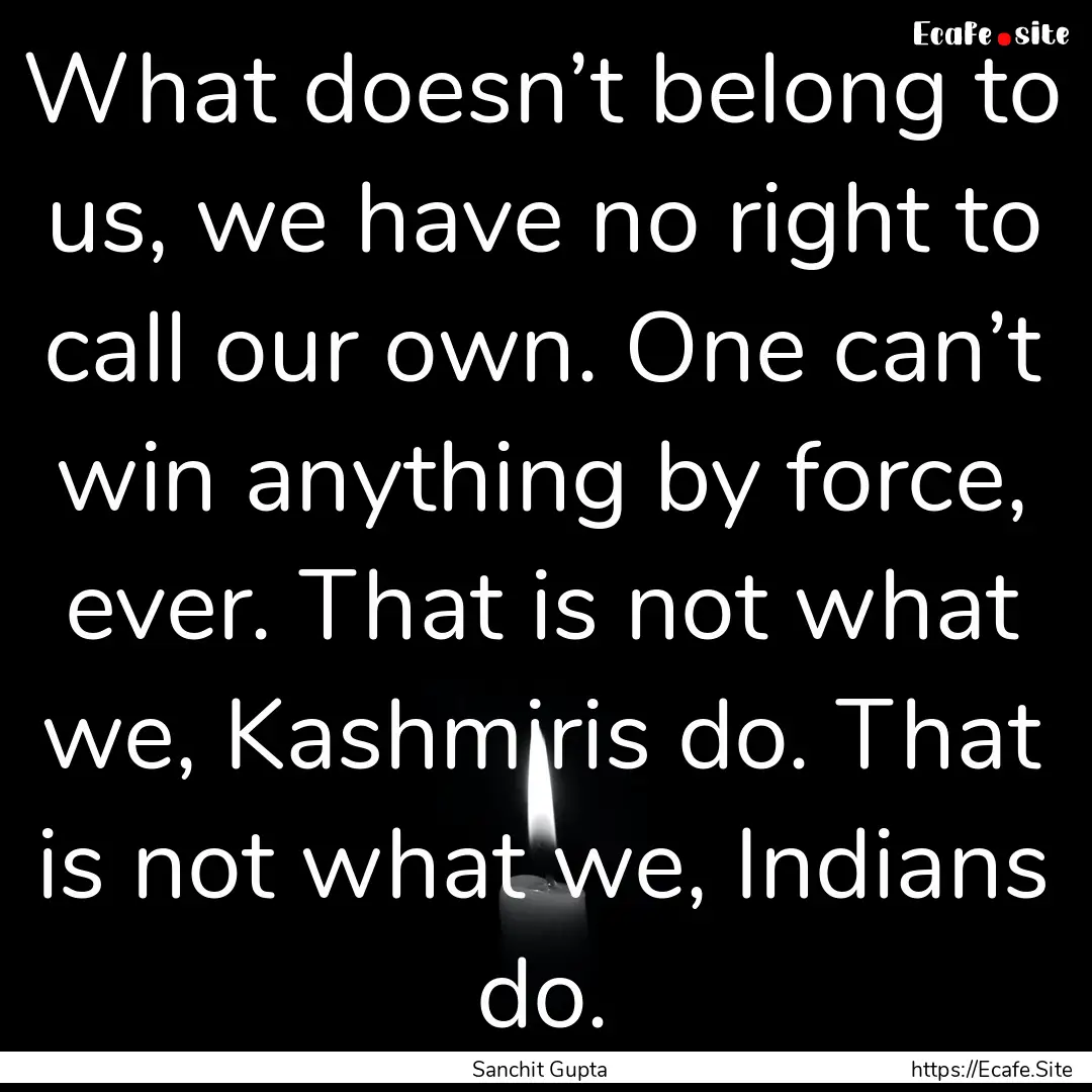 What doesn’t belong to us, we have no right.... : Quote by Sanchit Gupta