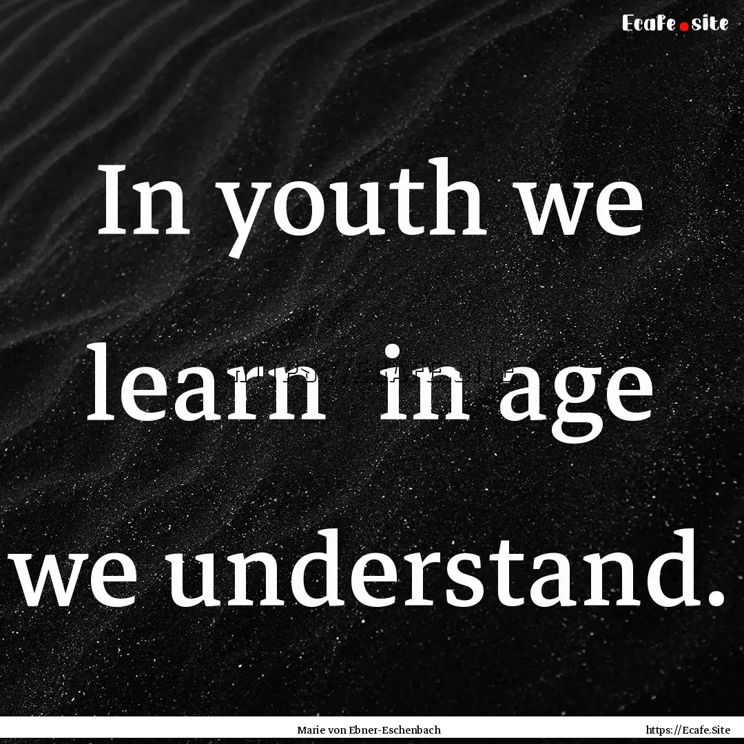 In youth we learn in age we understand. : Quote by Marie von Ebner-Eschenbach