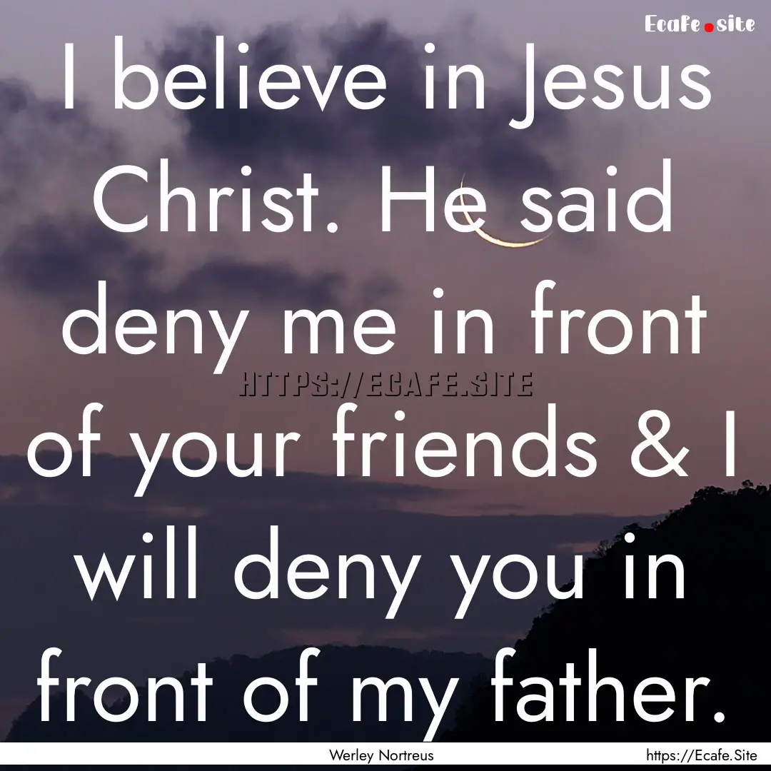 I believe in Jesus Christ. He said deny me.... : Quote by Werley Nortreus