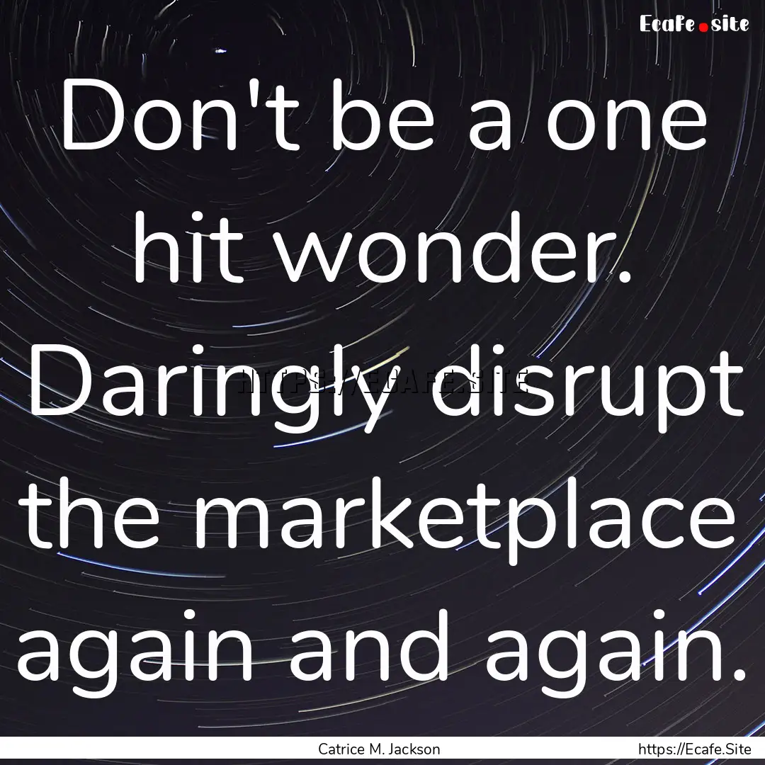 Don't be a one hit wonder. Daringly disrupt.... : Quote by Catrice M. Jackson