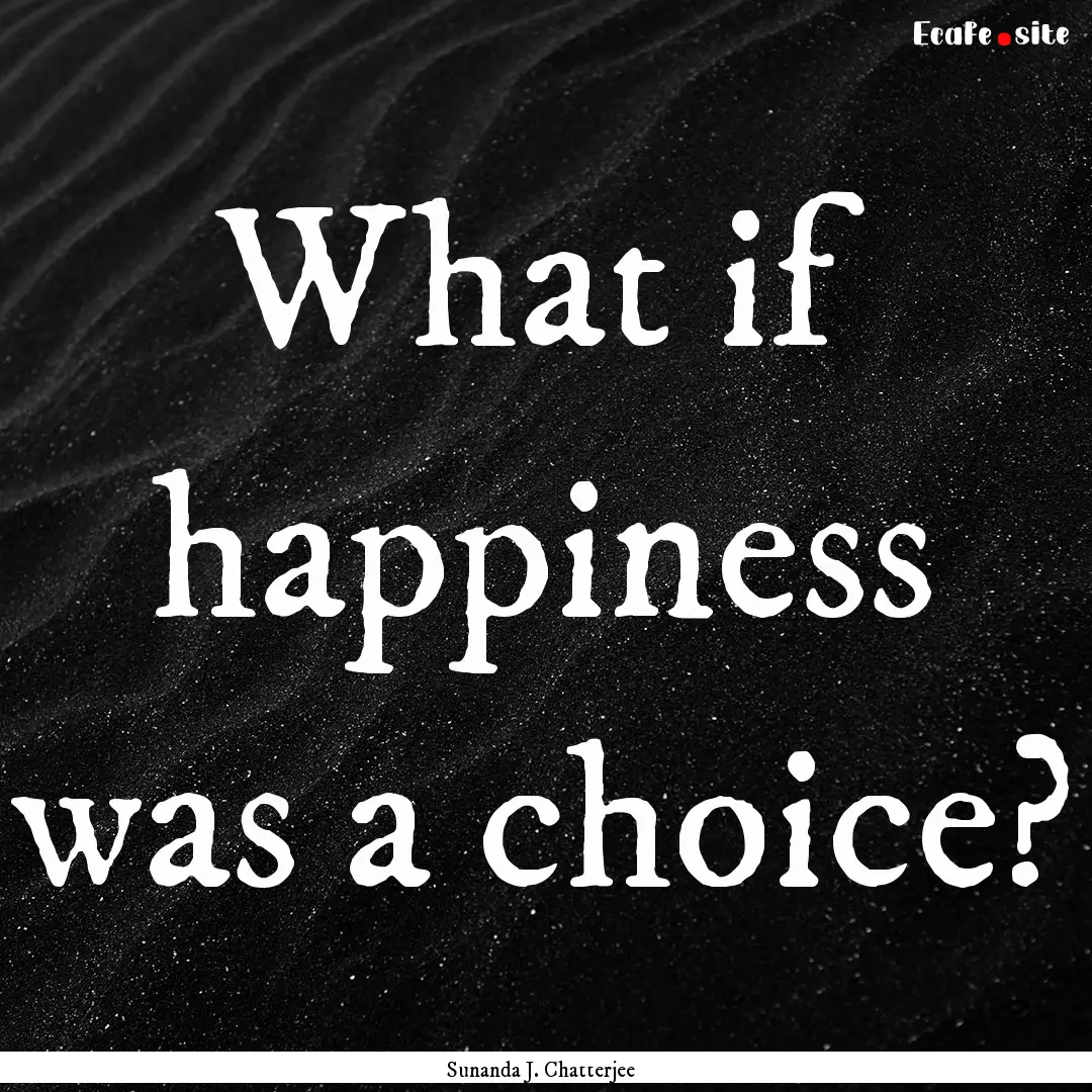 What if happiness was a choice? : Quote by Sunanda J. Chatterjee