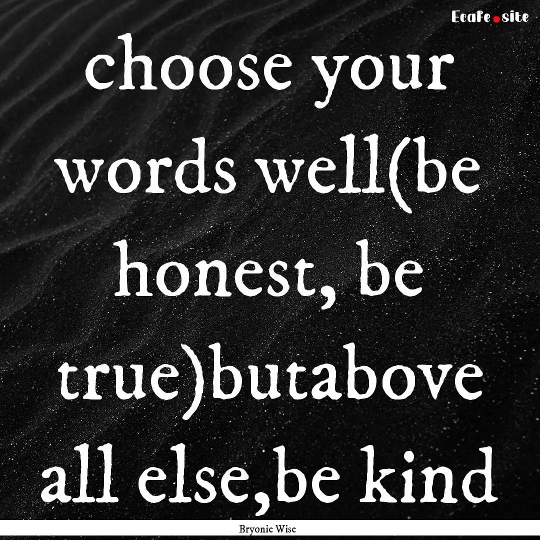 choose your words well(be honest, be true)butabove.... : Quote by Bryonie Wise