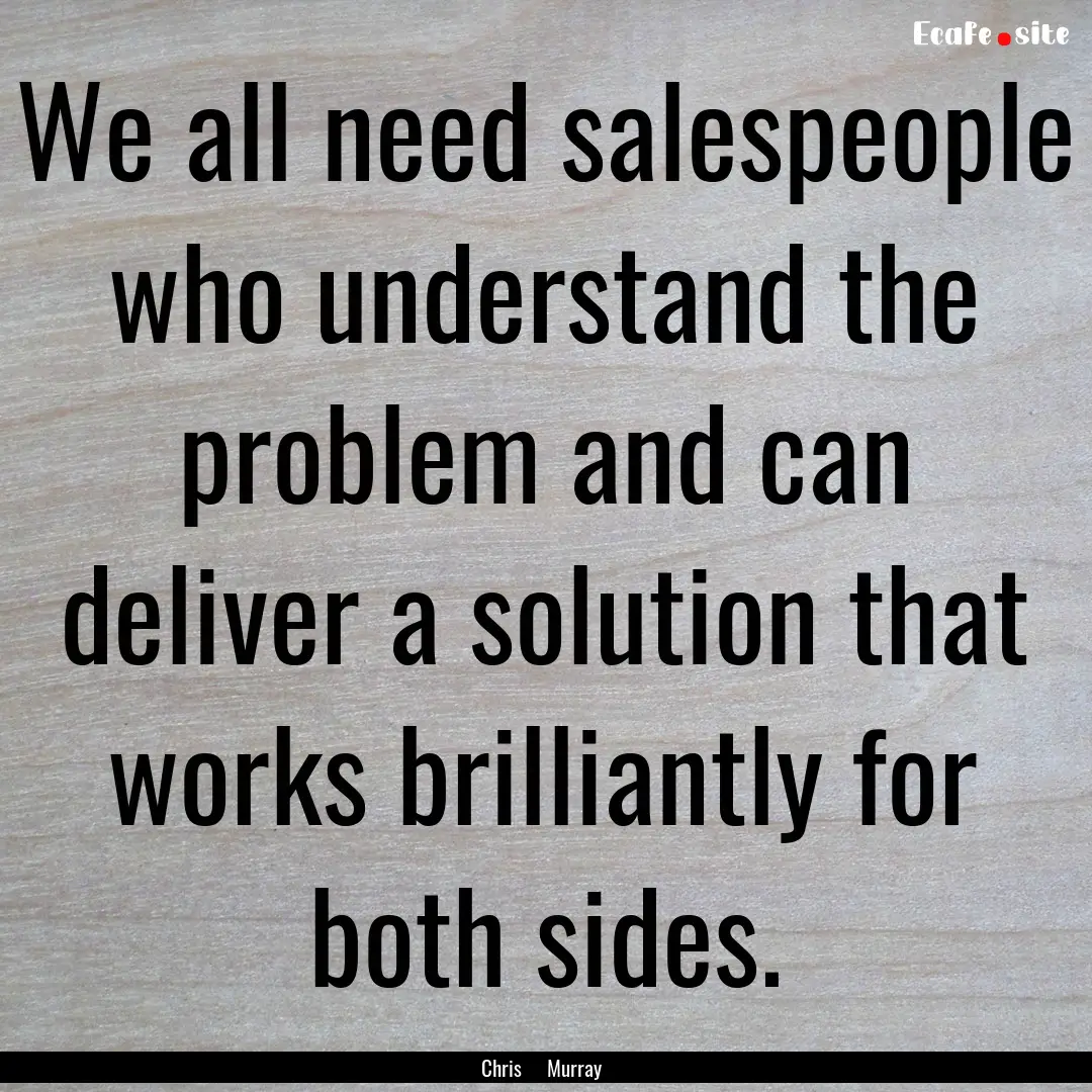 We all need salespeople who understand the.... : Quote by Chris Murray