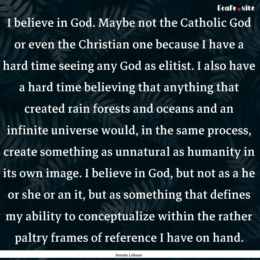 I believe in God. Maybe not the Catholic.... : Quote by Dennis Lehane