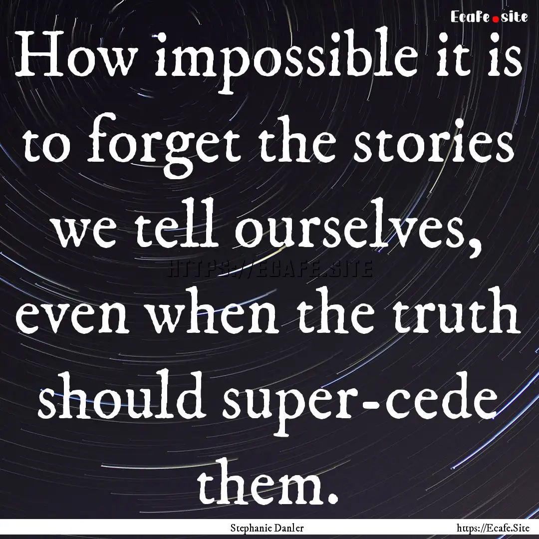 How impossible it is to forget the stories.... : Quote by Stephanie Danler