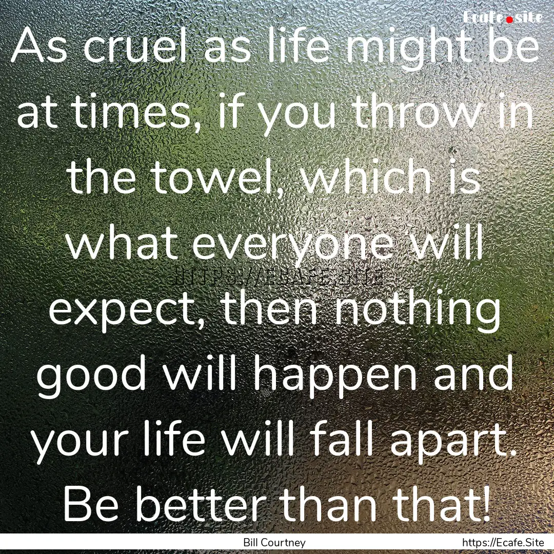 As cruel as life might be at times, if you.... : Quote by Bill Courtney