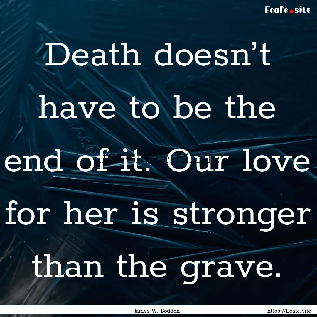 Death doesn’t have to be the end of it..... : Quote by James W. Bodden