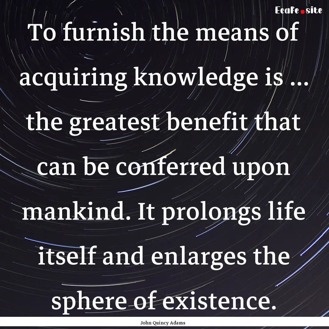 To furnish the means of acquiring knowledge.... : Quote by John Quincy Adams