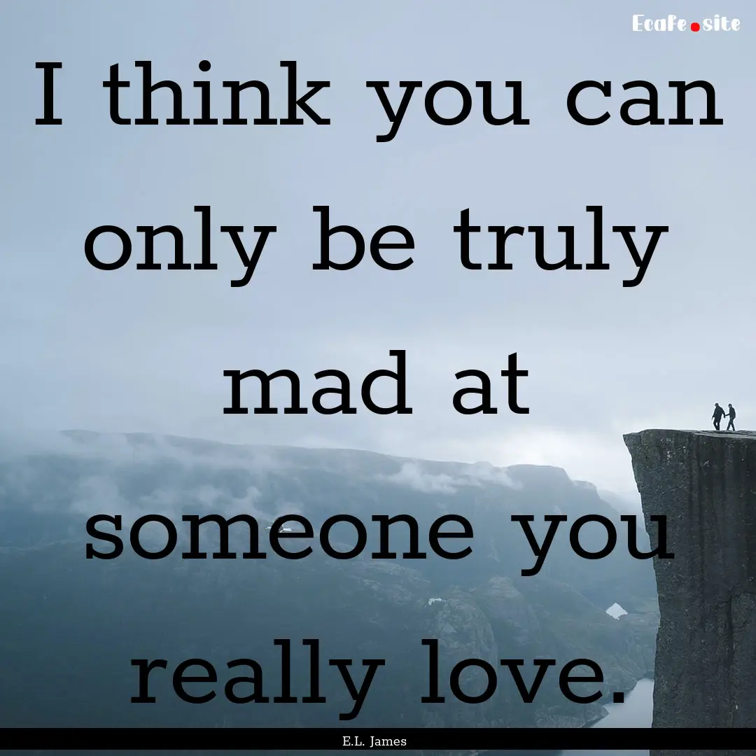 I think you can only be truly mad at someone.... : Quote by E.L. James