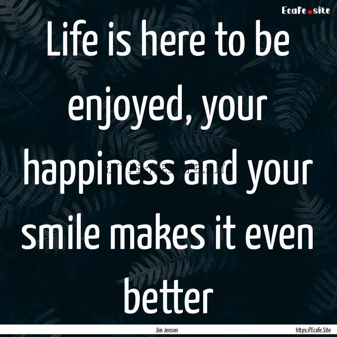 Life is here to be enjoyed, your happiness.... : Quote by Jim Jensen