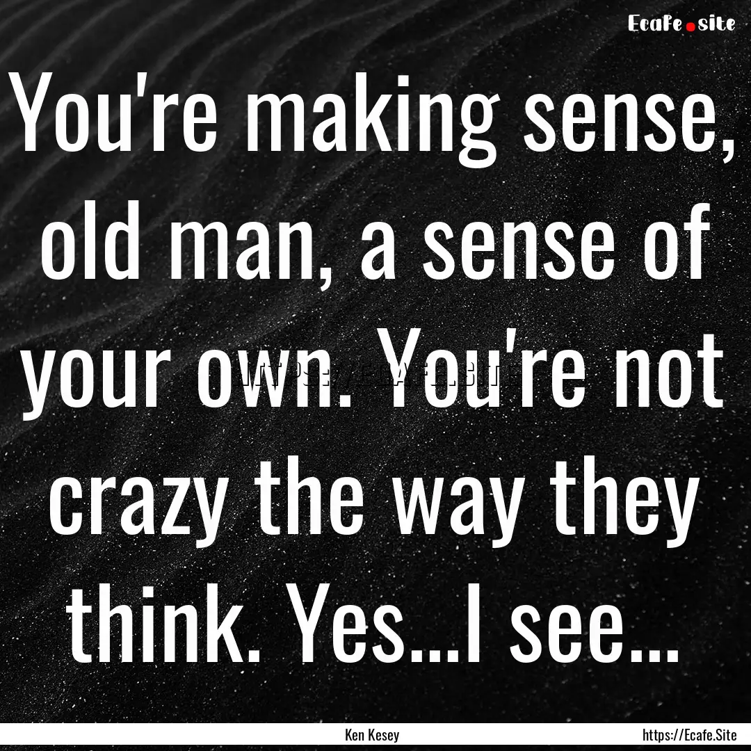 You're making sense, old man, a sense of.... : Quote by Ken Kesey