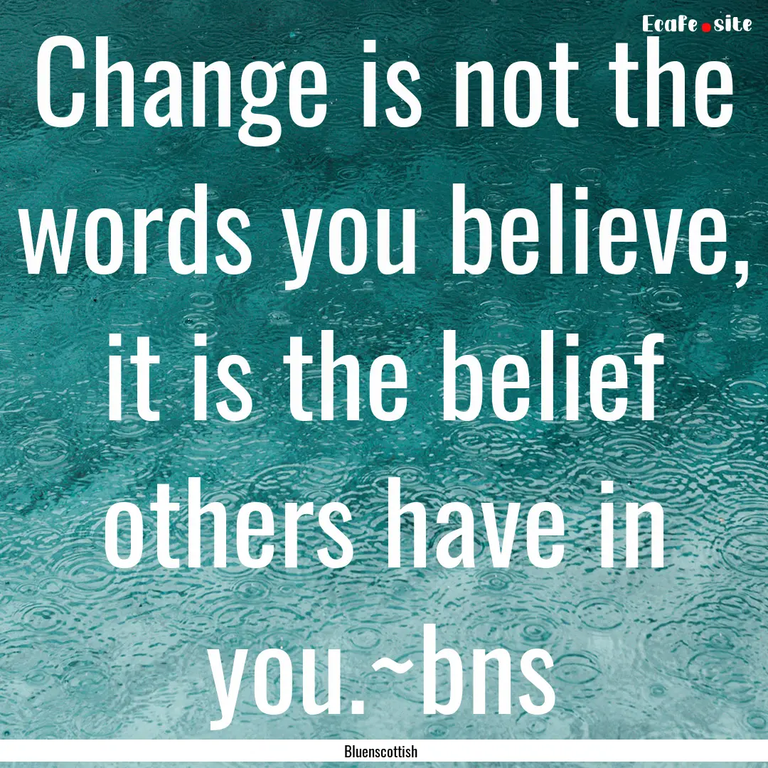 Change is not the words you believe, it is.... : Quote by Bluenscottish