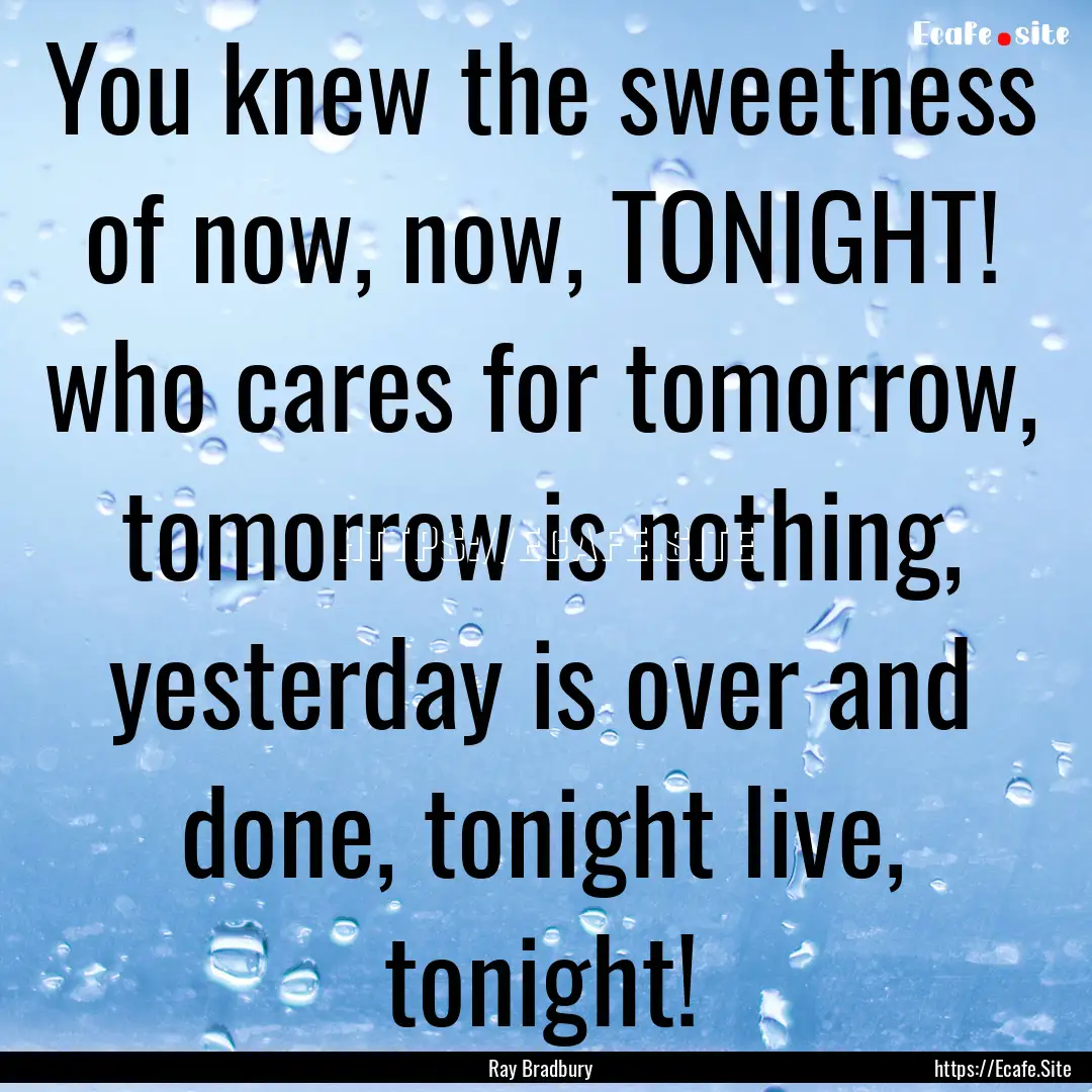 You knew the sweetness of now, now, TONIGHT!.... : Quote by Ray Bradbury