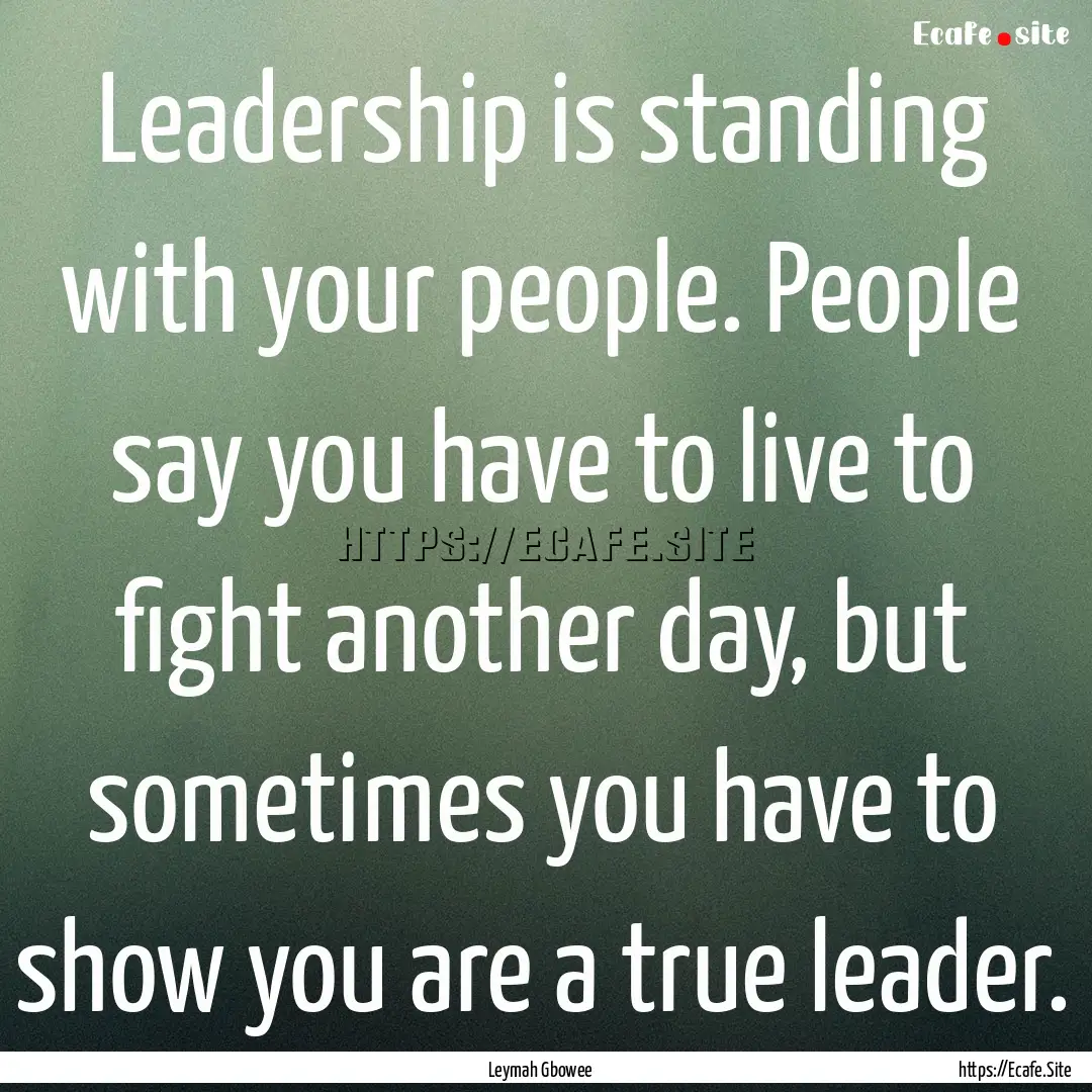 Leadership is standing with your people..... : Quote by Leymah Gbowee