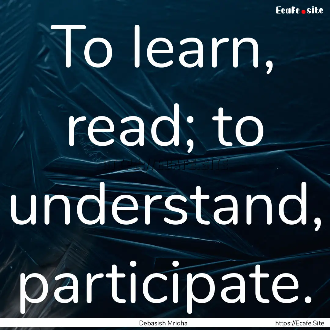 To learn, read; to understand, participate..... : Quote by Debasish Mridha