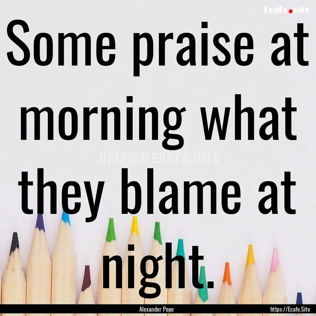 Some praise at morning what they blame at.... : Quote by Alexander Pope