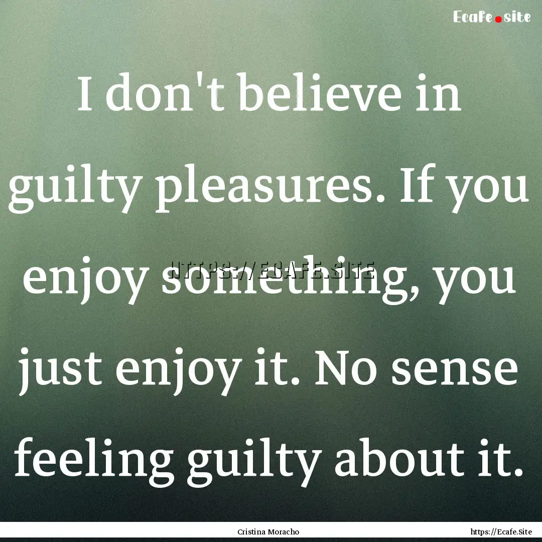 I don't believe in guilty pleasures. If you.... : Quote by Cristina Moracho