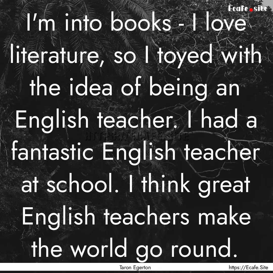 I'm into books - I love literature, so I.... : Quote by Taron Egerton