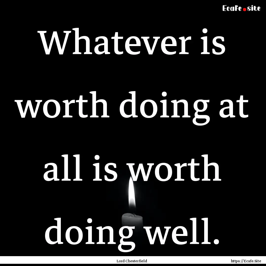 Whatever is worth doing at all is worth doing.... : Quote by Lord Chesterfield