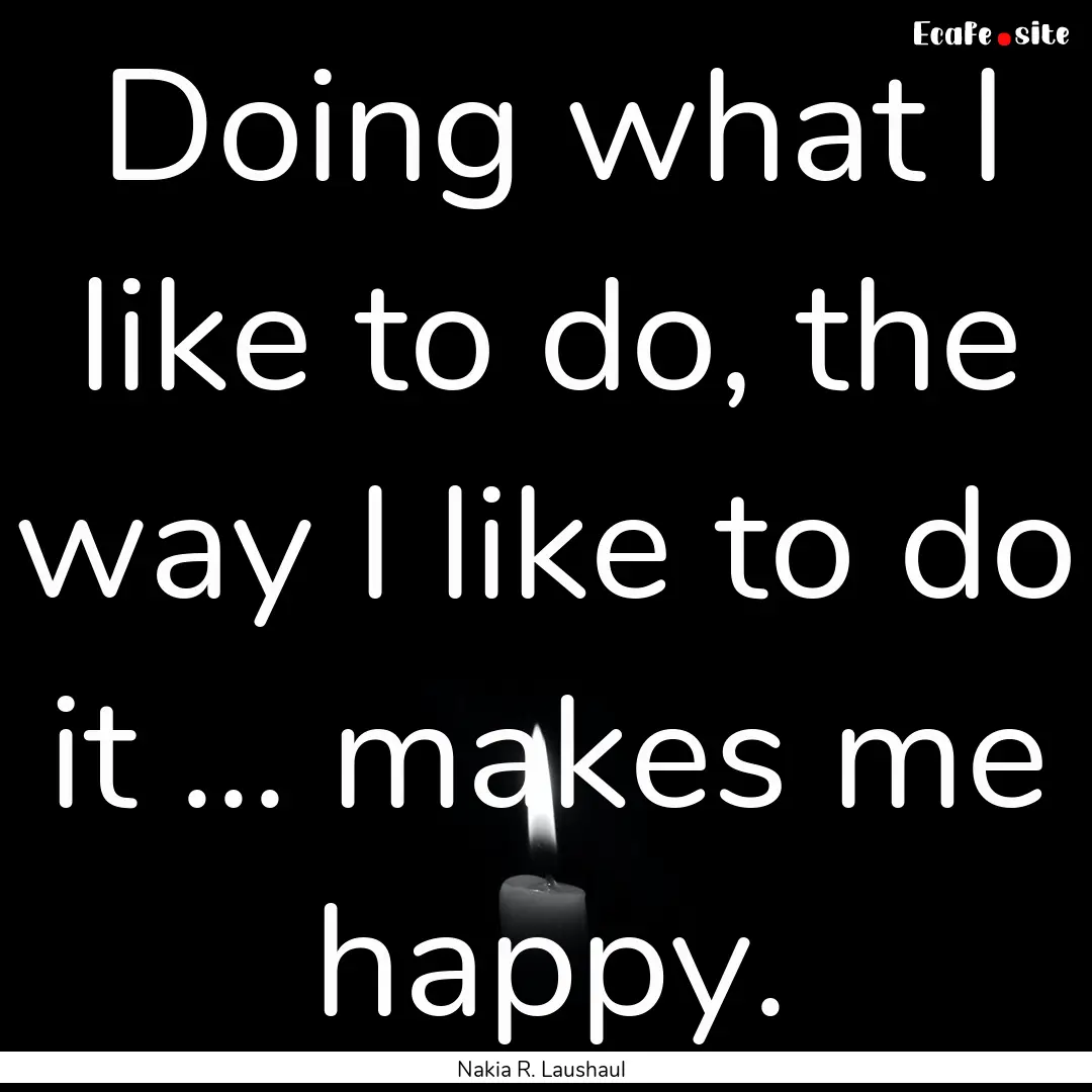 Doing what I like to do, the way I like to.... : Quote by Nakia R. Laushaul