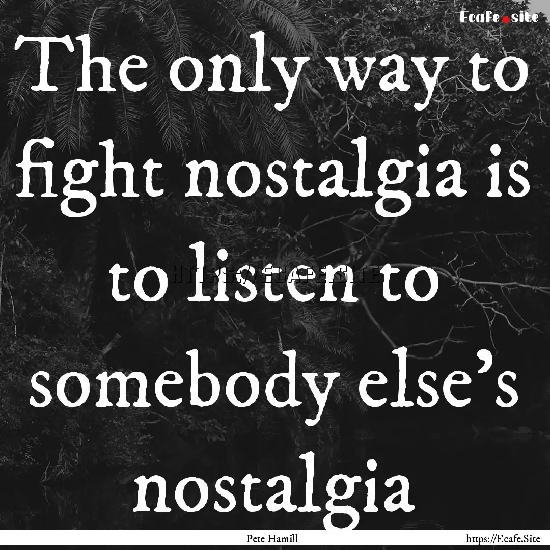 The only way to fight nostalgia is to listen.... : Quote by Pete Hamill