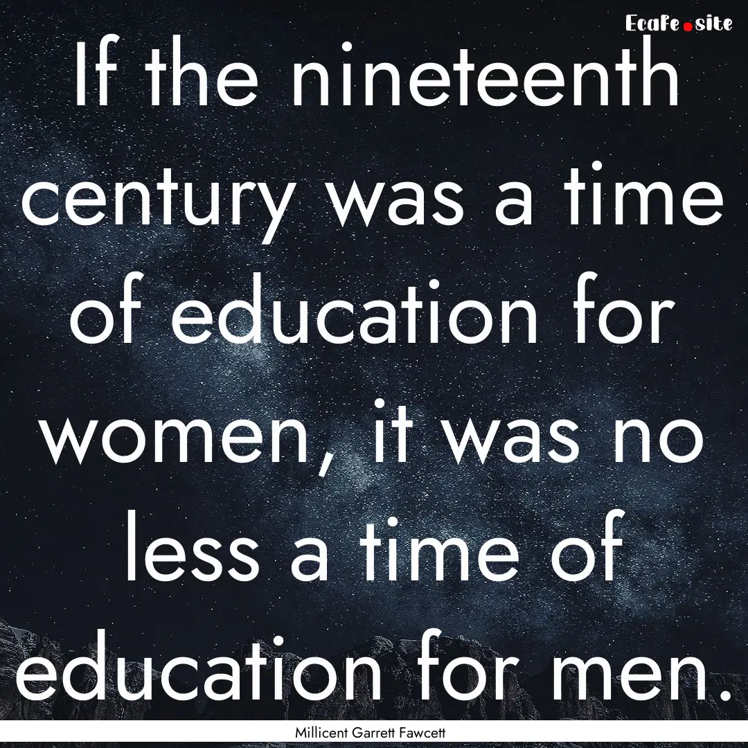 If the nineteenth century was a time of education.... : Quote by Millicent Garrett Fawcett