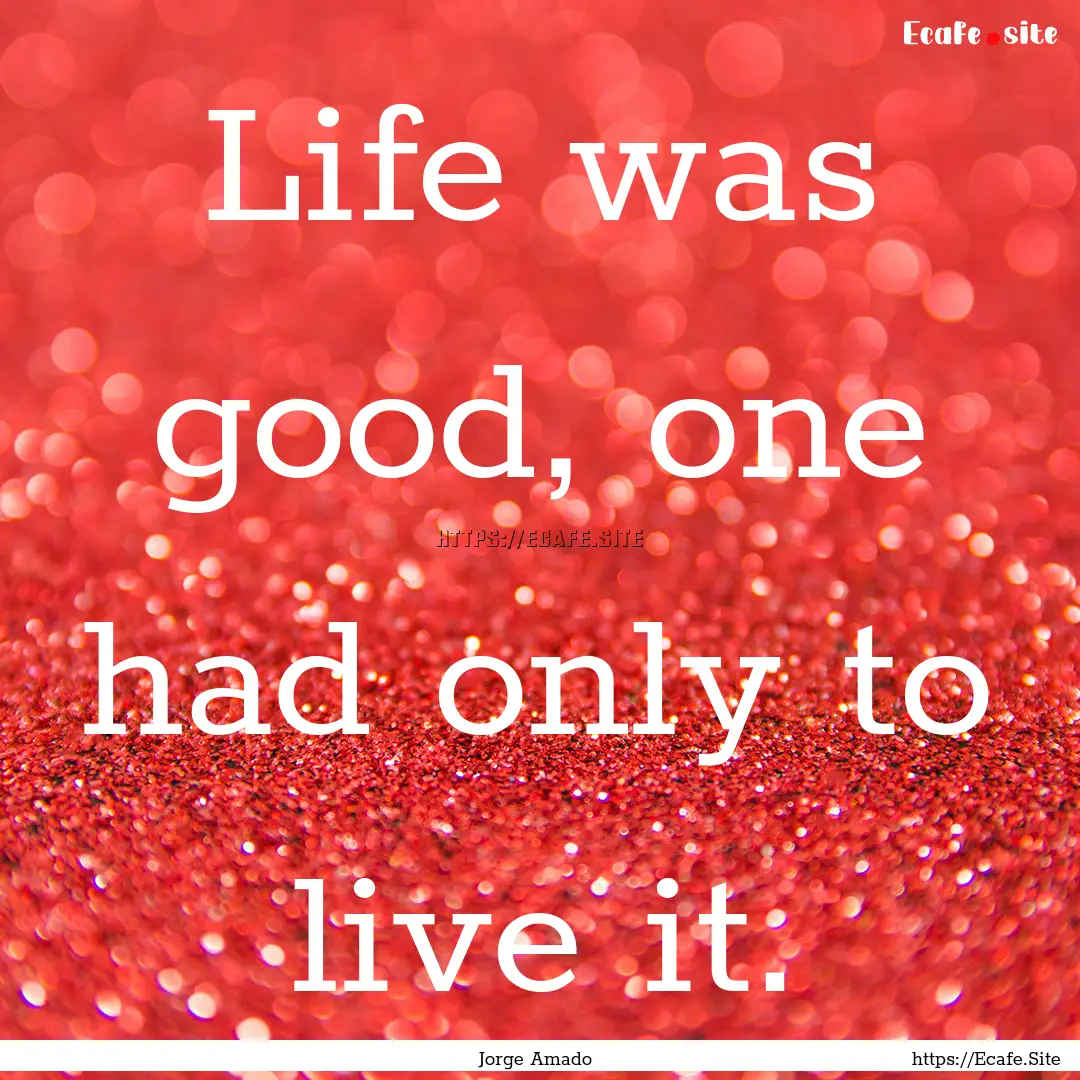 Life was good, one had only to live it. : Quote by Jorge Amado