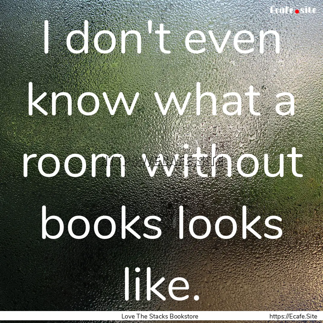 I don't even know what a room without books.... : Quote by Love The Stacks Bookstore