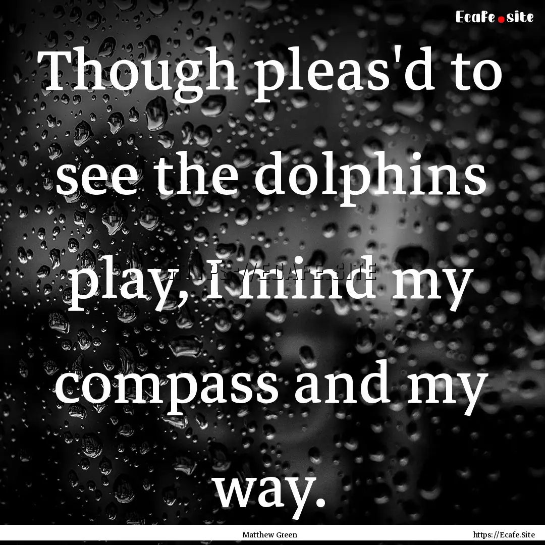 Though pleas'd to see the dolphins play,.... : Quote by Matthew Green