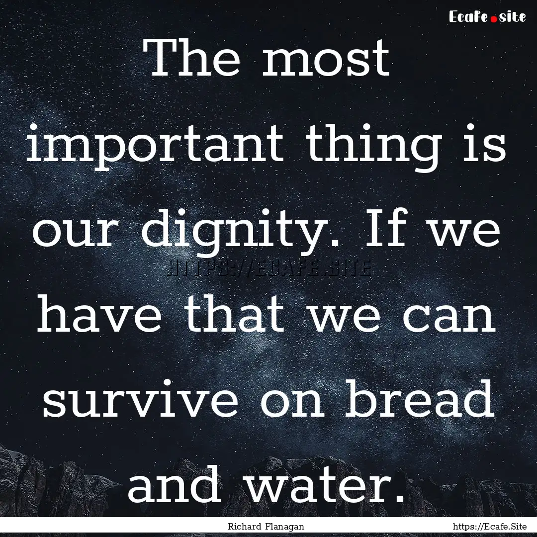 The most important thing is our dignity..... : Quote by Richard Flanagan