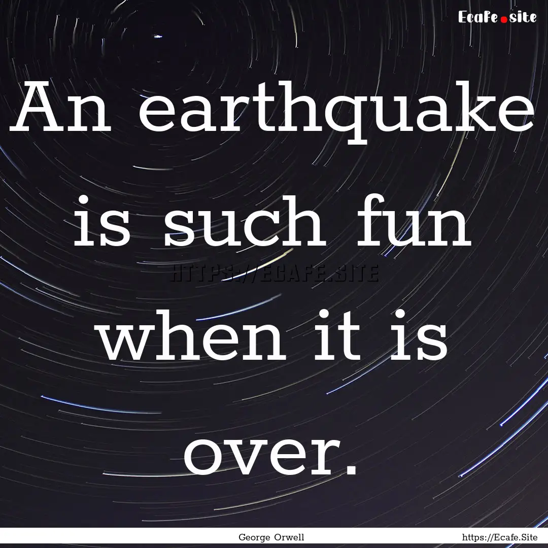 An earthquake is such fun when it is over..... : Quote by George Orwell