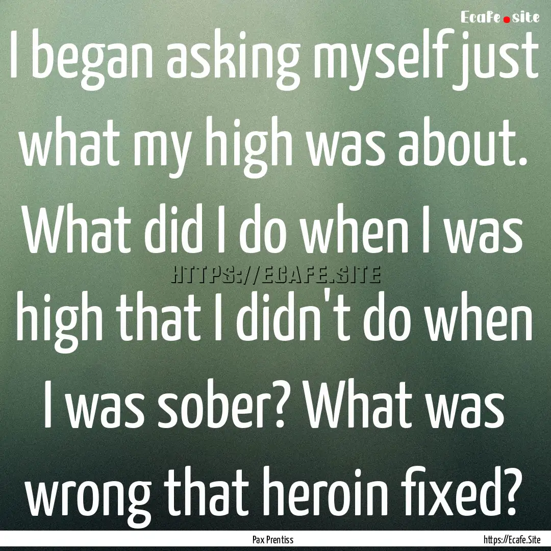 I began asking myself just what my high was.... : Quote by Pax Prentiss