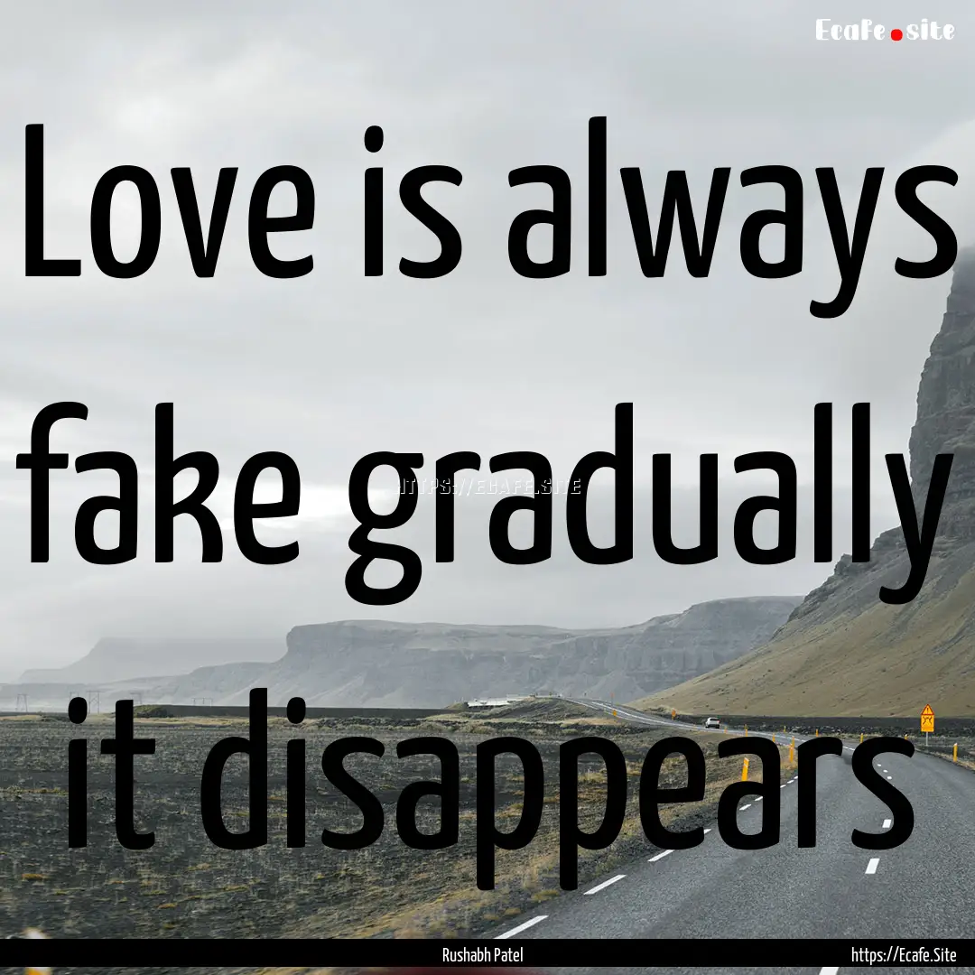 Love is always fake gradually it disappears.... : Quote by Rushabh Patel