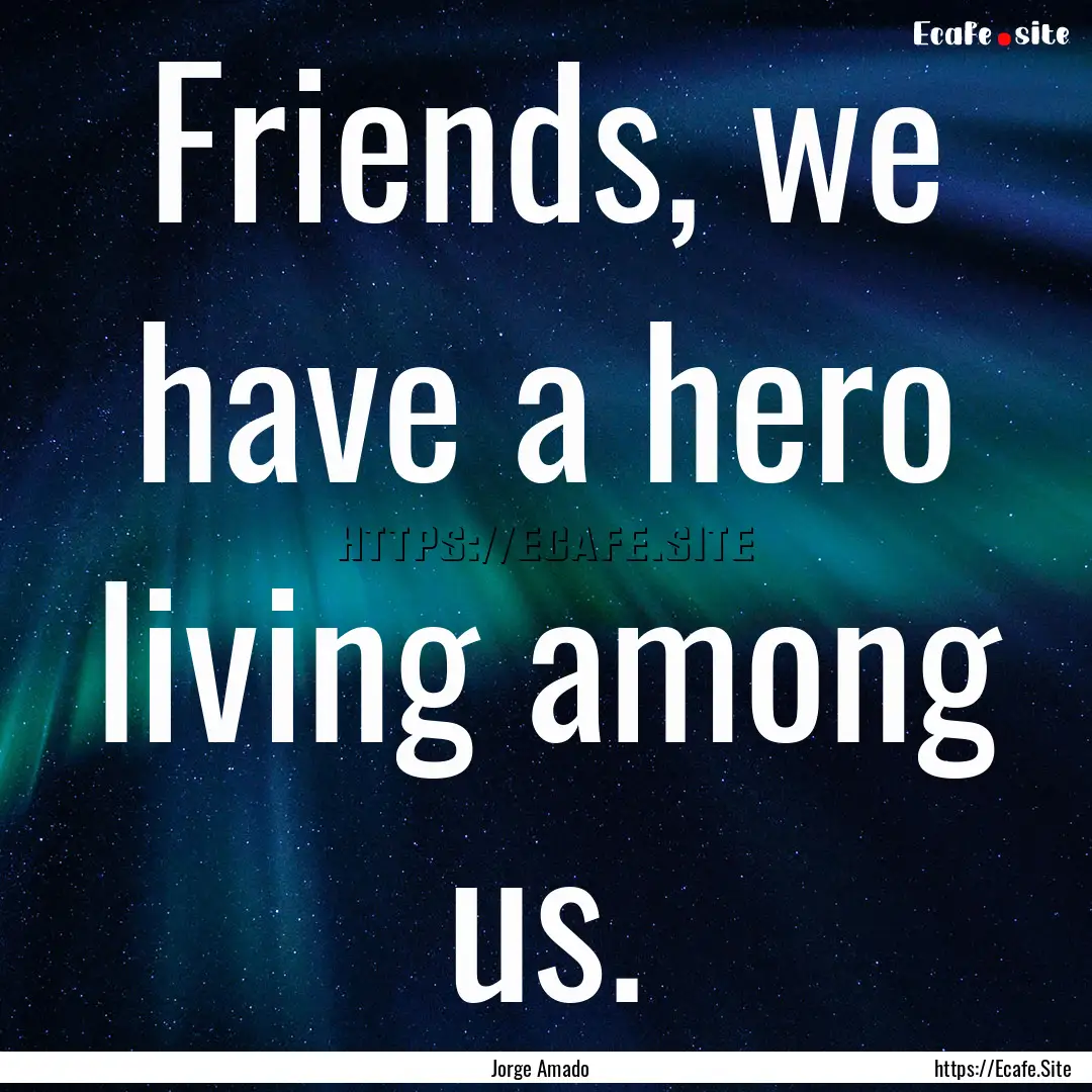 Friends, we have a hero living among us. : Quote by Jorge Amado