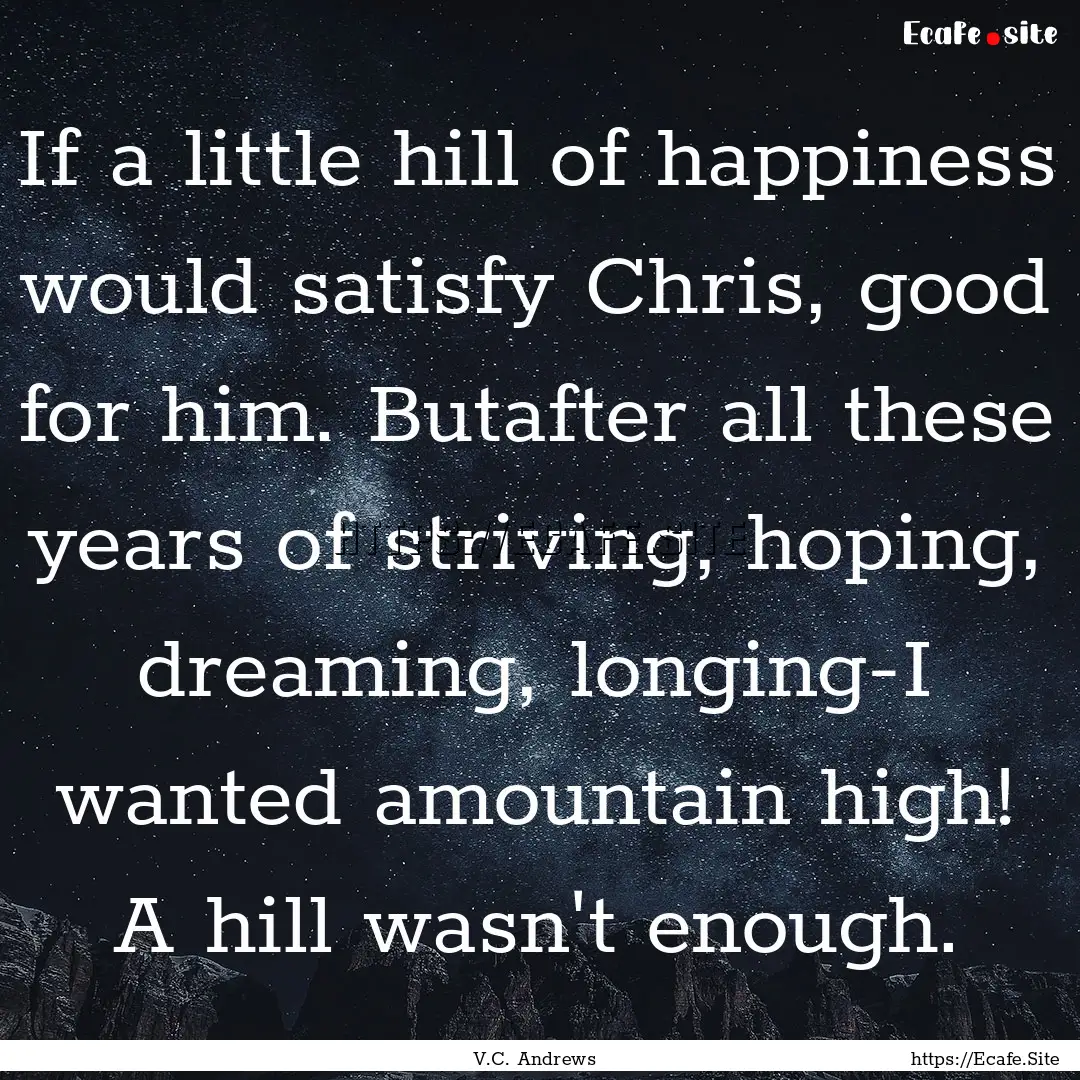 If a little hill of happiness would satisfy.... : Quote by V.C. Andrews