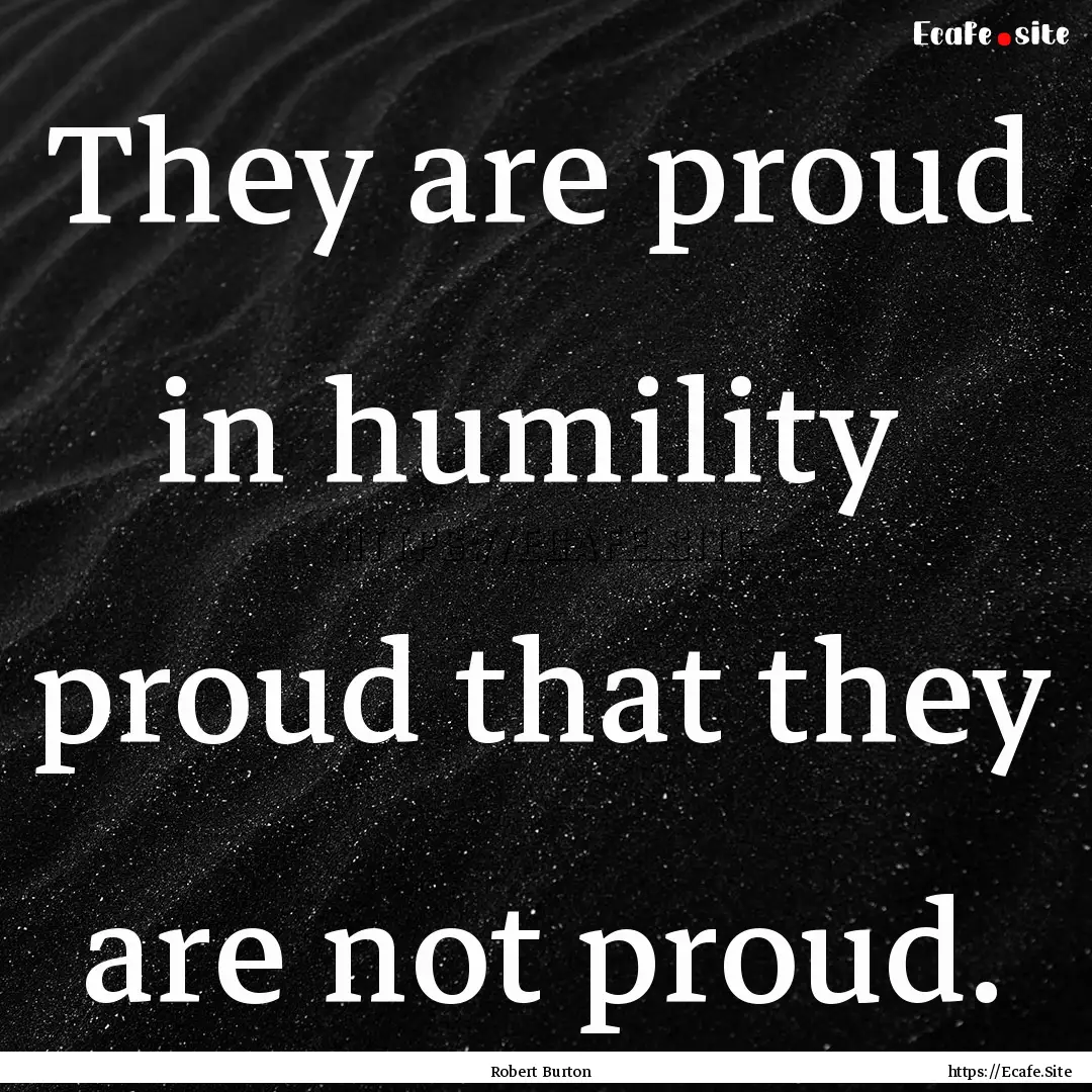 They are proud in humility proud that they.... : Quote by Robert Burton