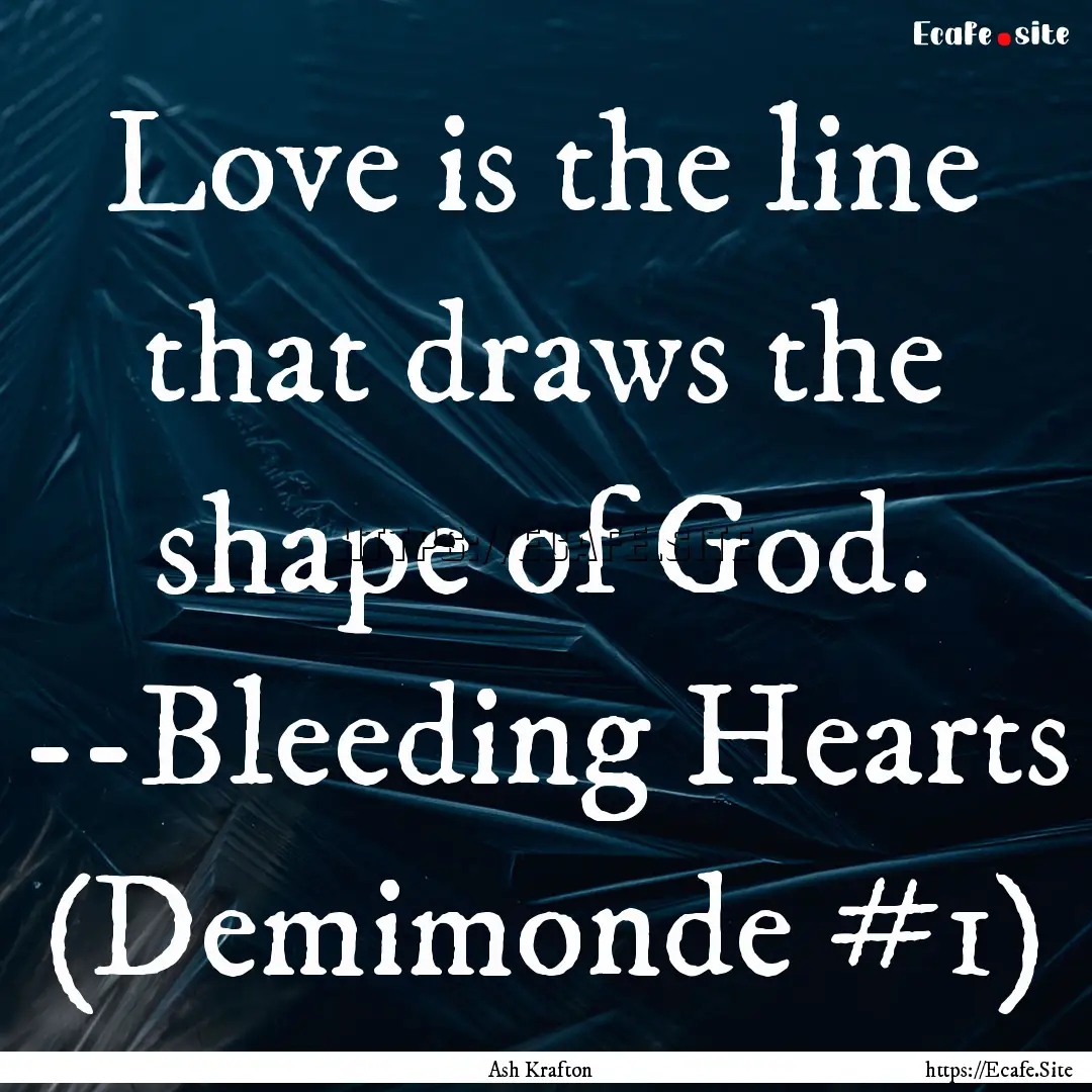 Love is the line that draws the shape of.... : Quote by Ash Krafton