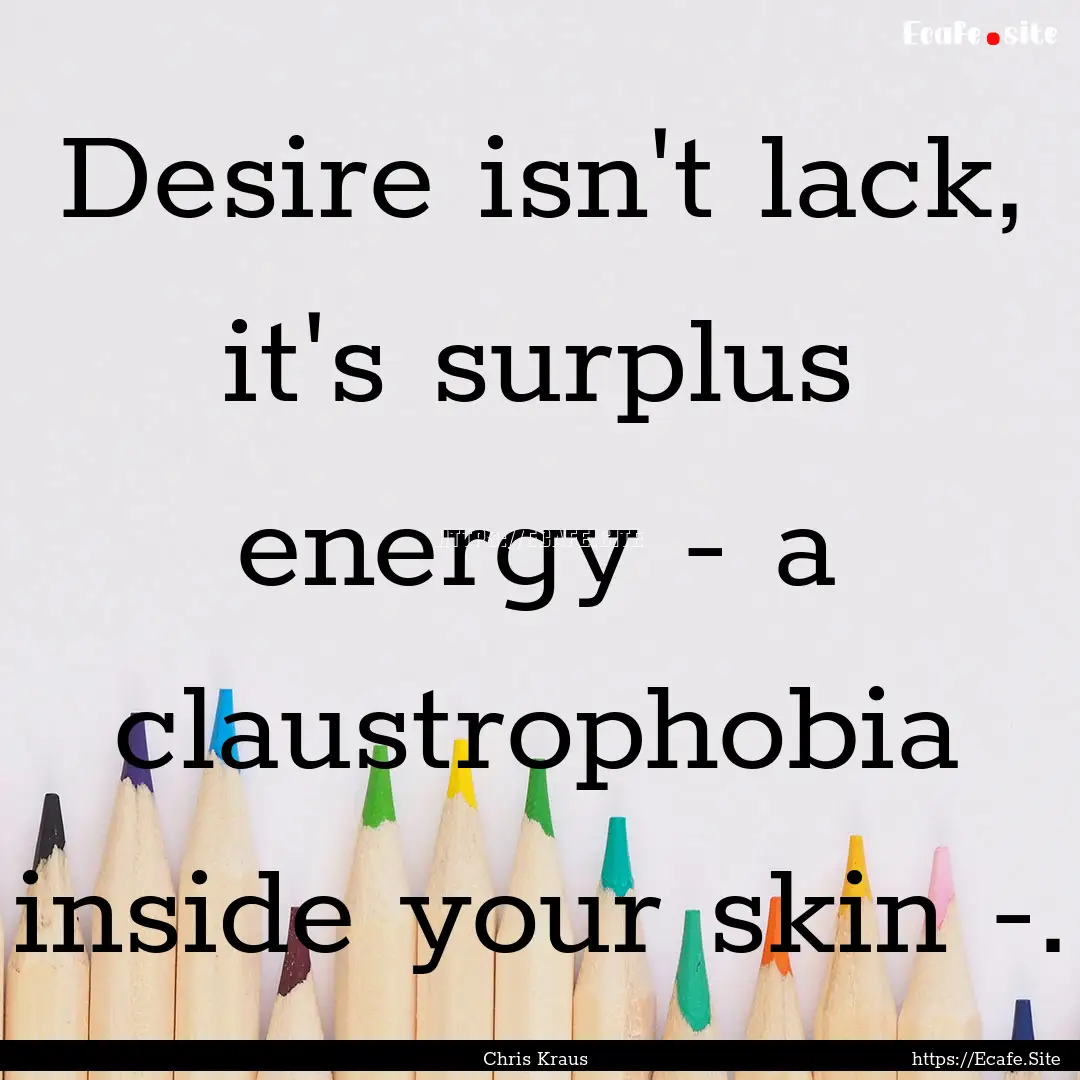 Desire isn't lack, it's surplus energy -.... : Quote by Chris Kraus