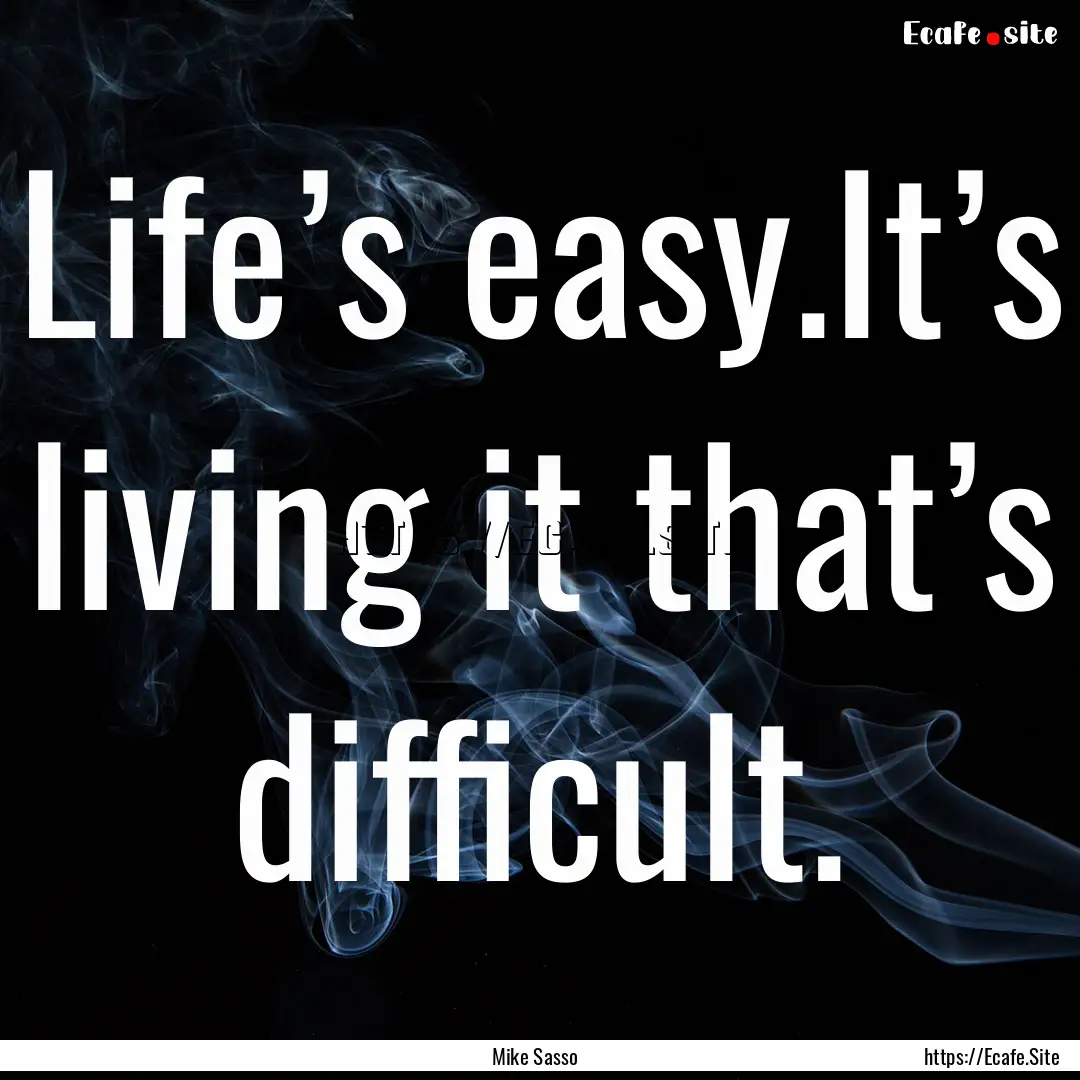 Life’s easy.It’s living it that’s difficult..... : Quote by Mike Sasso