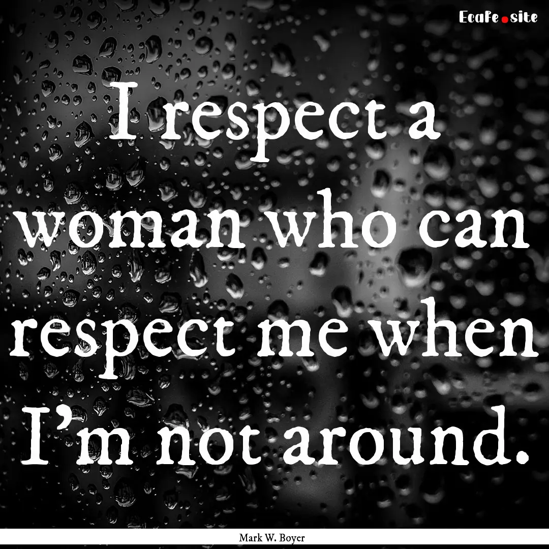 I respect a woman who can respect me when.... : Quote by Mark W. Boyer