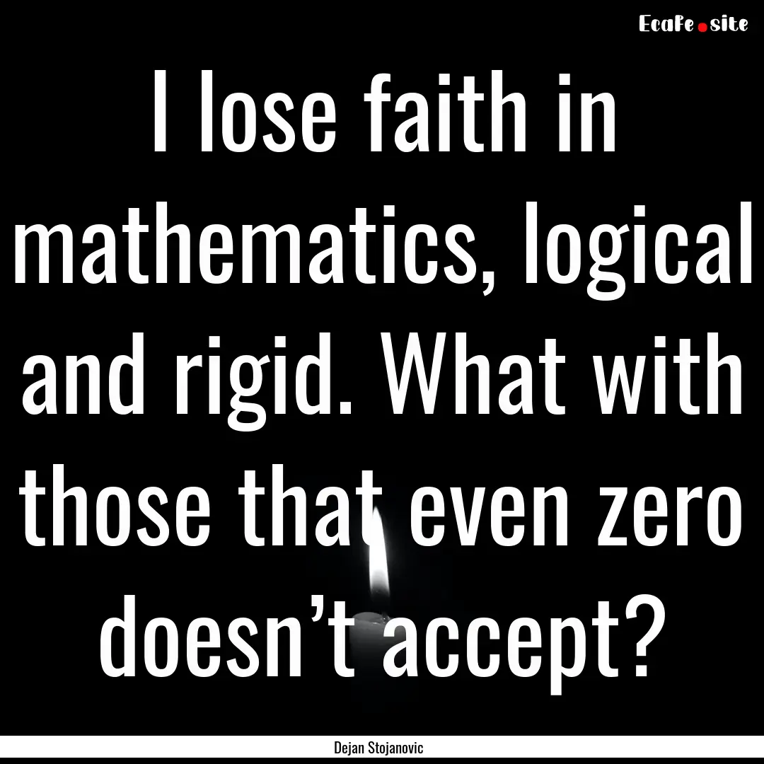 I lose faith in mathematics, logical and.... : Quote by Dejan Stojanovic