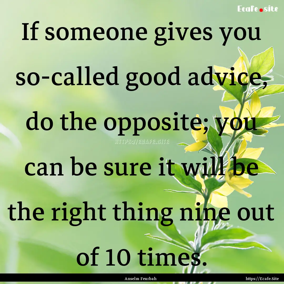 If someone gives you so-called good advice,.... : Quote by Anselm Feurbah