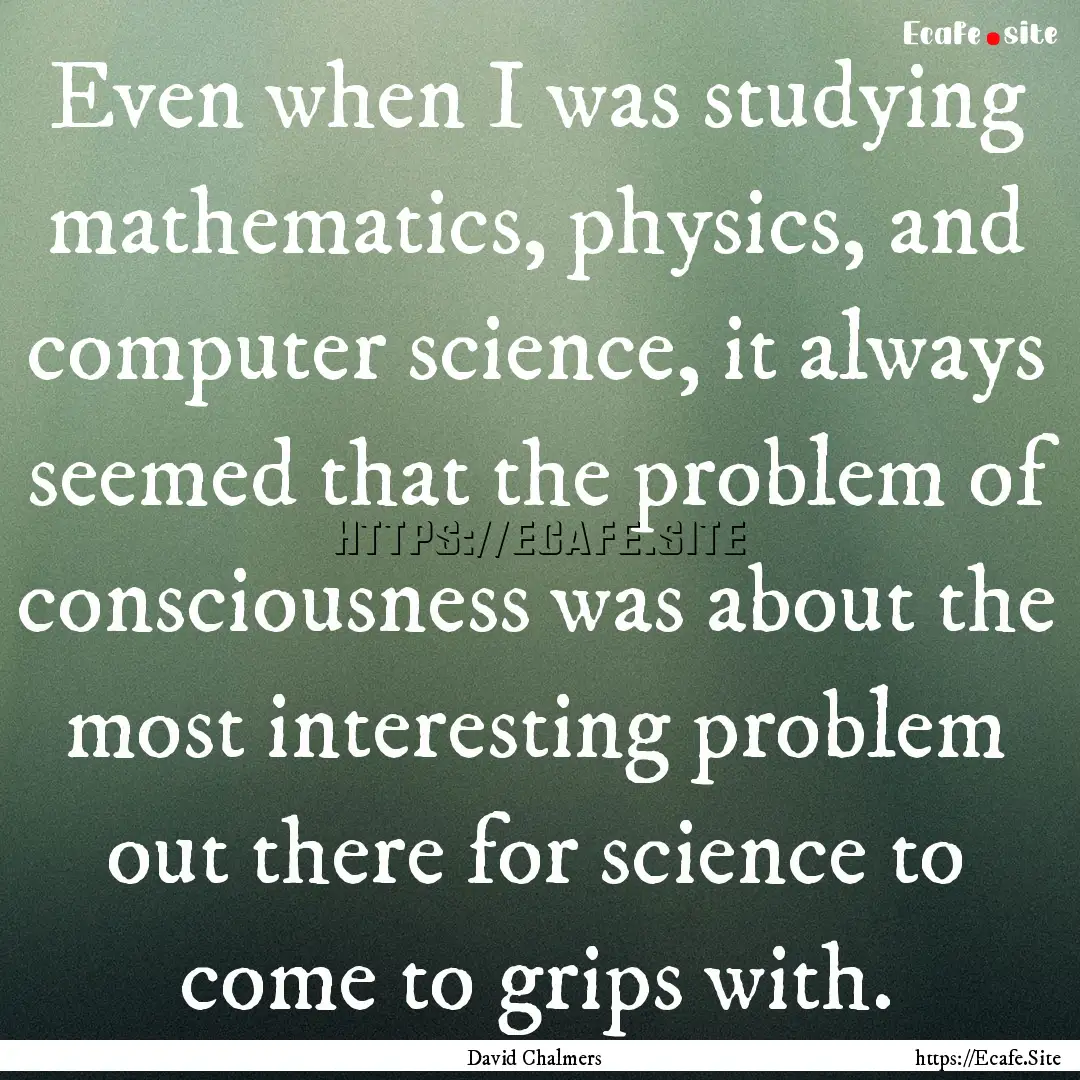 Even when I was studying mathematics, physics,.... : Quote by David Chalmers