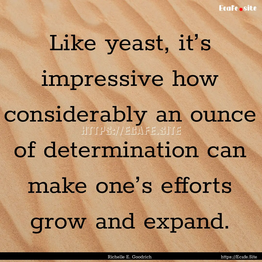 Like yeast, it’s impressive how considerably.... : Quote by Richelle E. Goodrich