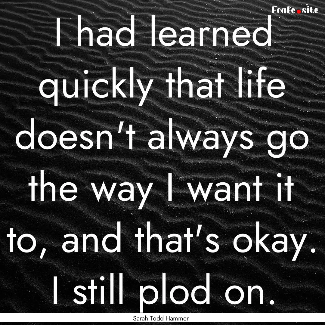 I had learned quickly that life doesn't always.... : Quote by Sarah Todd Hammer