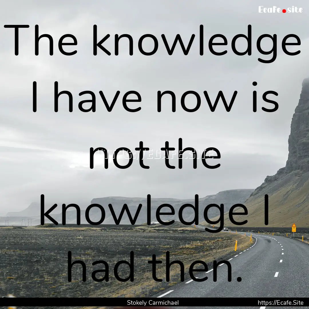 The knowledge I have now is not the knowledge.... : Quote by Stokely Carmichael