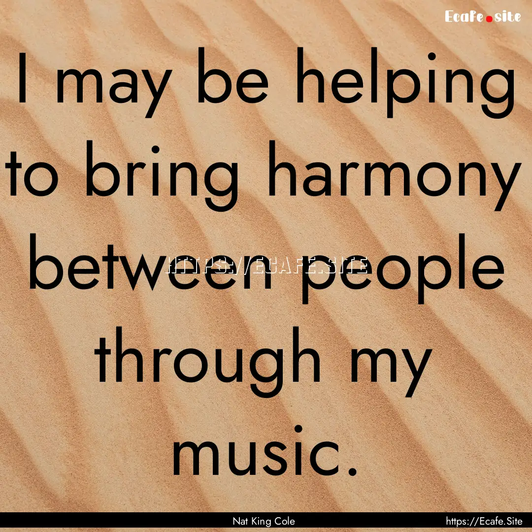 I may be helping to bring harmony between.... : Quote by Nat King Cole